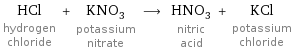 HCl hydrogen chloride + KNO_3 potassium nitrate ⟶ HNO_3 nitric acid + KCl potassium chloride