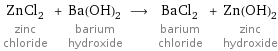 ZnCl_2 zinc chloride + Ba(OH)_2 barium hydroxide ⟶ BaCl_2 barium chloride + Zn(OH)_2 zinc hydroxide