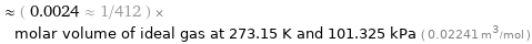  ≈ ( 0.0024 ≈ 1/412 ) × molar volume of ideal gas at 273.15 K and 101.325 kPa ( 0.02241 m^3/mol )