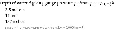 Depth of water d giving gauge pressure p_e from p_e = ρ_(H_2O)gh:  | 3.5 meters  | 11 feet  | 137 inches  | (assuming maximum water density ≈ 1000 kg/m^3)