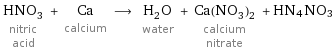 HNO_3 nitric acid + Ca calcium ⟶ H_2O water + Ca(NO_3)_2 calcium nitrate + HN4NO3