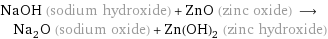 NaOH (sodium hydroxide) + ZnO (zinc oxide) ⟶ Na_2O (sodium oxide) + Zn(OH)_2 (zinc hydroxide)