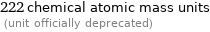 222 chemical atomic mass units  (unit officially deprecated)