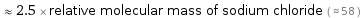  ≈ 2.5 × relative molecular mass of sodium chloride ( ≈ 58 )