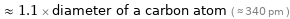  ≈ 1.1 × diameter of a carbon atom ( ≈ 340 pm )