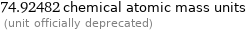 74.92482 chemical atomic mass units  (unit officially deprecated)