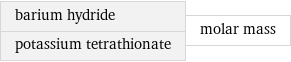 barium hydride potassium tetrathionate | molar mass