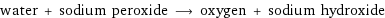 water + sodium peroxide ⟶ oxygen + sodium hydroxide