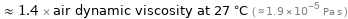  ≈ 1.4 × air dynamic viscosity at 27 °C ( ≈ 1.9×10^-5 Pa s )