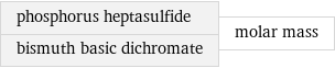 phosphorus heptasulfide bismuth basic dichromate | molar mass