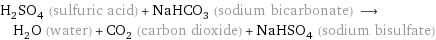 H_2SO_4 (sulfuric acid) + NaHCO_3 (sodium bicarbonate) ⟶ H_2O (water) + CO_2 (carbon dioxide) + NaHSO_4 (sodium bisulfate)