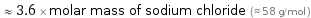  ≈ 3.6 × molar mass of sodium chloride (≈ 58 g/mol )