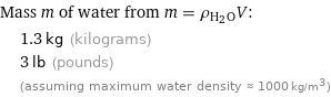Mass m of water from m = ρ_(H_2O)V:  | 1.3 kg (kilograms)  | 3 lb (pounds)  | (assuming maximum water density ≈ 1000 kg/m^3)