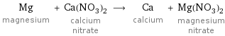 Mg magnesium + Ca(NO_3)_2 calcium nitrate ⟶ Ca calcium + Mg(NO_3)_2 magnesium nitrate