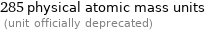 285 physical atomic mass units  (unit officially deprecated)