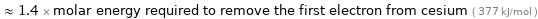  ≈ 1.4 × molar energy required to remove the first electron from cesium ( 377 kJ/mol )