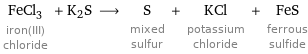 FeCl_3 iron(III) chloride + K2S ⟶ S mixed sulfur + KCl potassium chloride + FeS ferrous sulfide