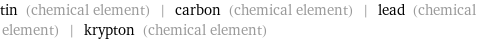 tin (chemical element) | carbon (chemical element) | lead (chemical element) | krypton (chemical element)