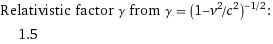 Relativistic factor γ from γ = (1 - v^2/c^2)^(-1/2):  | 1.5