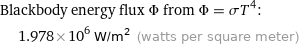 Blackbody energy flux Φ from Φ = σT^4:  | 1.978×10^6 W/m^2 (watts per square meter)