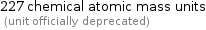 227 chemical atomic mass units  (unit officially deprecated)