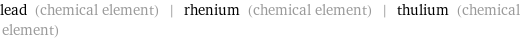 lead (chemical element) | rhenium (chemical element) | thulium (chemical element)