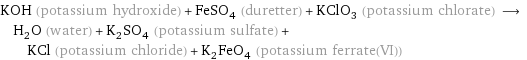 KOH (potassium hydroxide) + FeSO_4 (duretter) + KClO_3 (potassium chlorate) ⟶ H_2O (water) + K_2SO_4 (potassium sulfate) + KCl (potassium chloride) + K_2FeO_4 (potassium ferrate(VI))