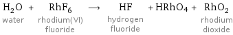 H_2O water + RhF_6 rhodium(VI) fluoride ⟶ HF hydrogen fluoride + HRhO4 + RhO_2 rhodium dioxide