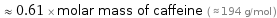  ≈ 0.61 × molar mass of caffeine ( ≈ 194 g/mol )