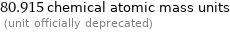 80.915 chemical atomic mass units  (unit officially deprecated)