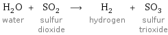 H_2O water + SO_2 sulfur dioxide ⟶ H_2 hydrogen + SO_3 sulfur trioxide