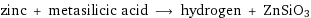 zinc + metasilicic acid ⟶ hydrogen + ZnSiO3