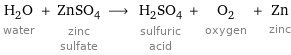 H_2O water + ZnSO_4 zinc sulfate ⟶ H_2SO_4 sulfuric acid + O_2 oxygen + Zn zinc