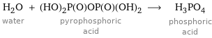 H_2O water + (HO)_2P(O)OP(O)(OH)_2 pyrophosphoric acid ⟶ H_3PO_4 phosphoric acid