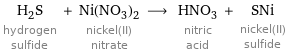 H_2S hydrogen sulfide + Ni(NO_3)_2 nickel(II) nitrate ⟶ HNO_3 nitric acid + SNi nickel(II) sulfide