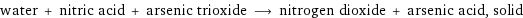 water + nitric acid + arsenic trioxide ⟶ nitrogen dioxide + arsenic acid, solid