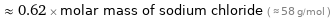  ≈ 0.62 × molar mass of sodium chloride ( ≈ 58 g/mol )