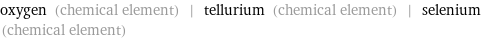 oxygen (chemical element) | tellurium (chemical element) | selenium (chemical element)