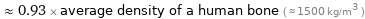  ≈ 0.93 × average density of a human bone ( ≈ 1500 kg/m^3 )