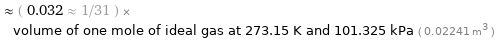  ≈ ( 0.032 ≈ 1/31 ) × volume of one mole of ideal gas at 273.15 K and 101.325 kPa ( 0.02241 m^3 )