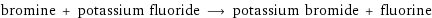 bromine + potassium fluoride ⟶ potassium bromide + fluorine