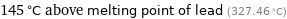 145 °C above melting point of lead (327.46 °C)