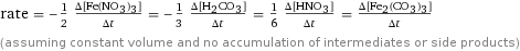 rate = -1/2 (Δ[Fe(NO3)3])/(Δt) = -1/3 (Δ[H2CO3])/(Δt) = 1/6 (Δ[HNO3])/(Δt) = (Δ[Fe2(CO3)3])/(Δt) (assuming constant volume and no accumulation of intermediates or side products)