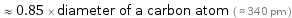  ≈ 0.85 × diameter of a carbon atom ( ≈ 340 pm )