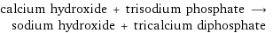 calcium hydroxide + trisodium phosphate ⟶ sodium hydroxide + tricalcium diphosphate