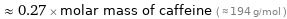  ≈ 0.27 × molar mass of caffeine ( ≈ 194 g/mol )