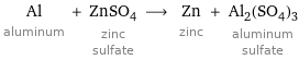 Al aluminum + ZnSO_4 zinc sulfate ⟶ Zn zinc + Al_2(SO_4)_3 aluminum sulfate