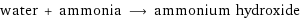 water + ammonia ⟶ ammonium hydroxide