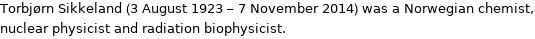 Torbjørn Sikkeland (3 August 1923 - 7 November 2014) was a Norwegian chemist, nuclear physicist and radiation biophysicist.