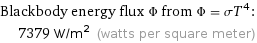 Blackbody energy flux Φ from Φ = σT^4:  | 7379 W/m^2 (watts per square meter)